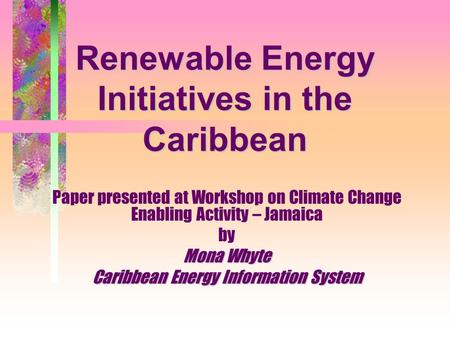 Renewable Energy Initiatives in the Caribbean Paper presented at Workshop on Climate Change Enabling Activity – Jamaica by Mona Whyte Caribbean Energy.