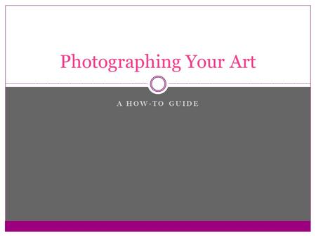 A HOW-TO GUIDE Photographing Your Art. A bit about digital cameras…  Pixels: the light-sensing dots on a camera’s electronic sensor that compose a digital.