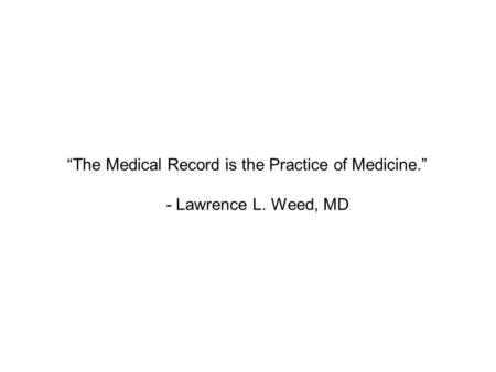 “The Medical Record is the Practice of Medicine.” - Lawrence L. Weed, MD.