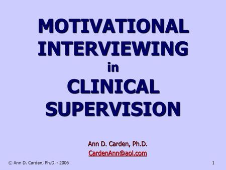 © Ann D. Carden, Ph.D. - 20061 MOTIVATIONAL INTERVIEWING in CLINICAL SUPERVISION Ann D. Carden, Ph.D.