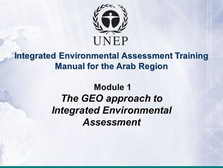 Integrated Environmental Assessment Training Manual for the Arab Region Module 1 The GEO approach to Integrated Environmental Assessment.