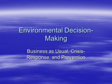 Environmental Decision- Making Business as Usual, Crisis- Response, and Prevention.