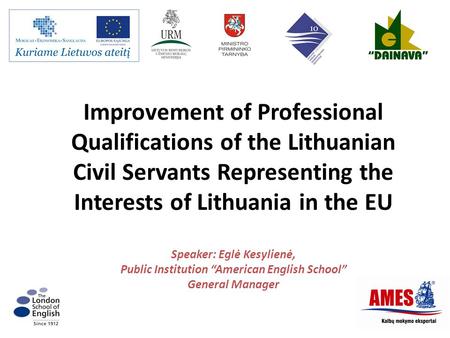 Improvement of Professional Qualifications of the Lithuanian Civil Servants Representing the Interests of Lithuania in the EU Speaker: Eglė Kesylienė,