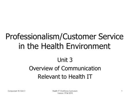 Component 16 /Unit 3Health IT Workforce Curriculum Version 1/Fall 2010 1 Professionalism/Customer Service in the Health Environment Unit 3 Overview of.