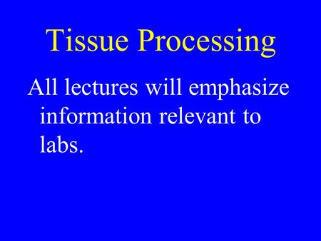 Tissue Processing All lectures will emphasize information relevant to labs.