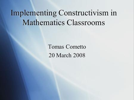 Implementing Constructivism in Mathematics Classrooms Tomas Cometto 20 March 2008 Tomas Cometto 20 March 2008.