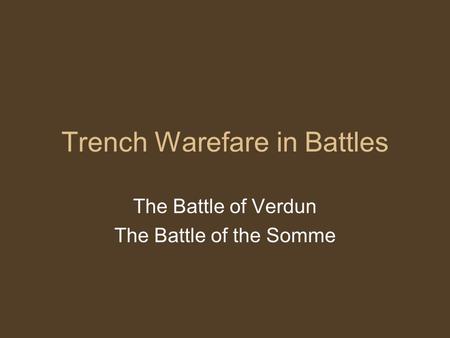 Trench Warefare in Battles The Battle of Verdun The Battle of the Somme.