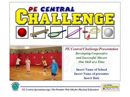 PE Central (pecentral.org): The Premier Web Site for Physical Educators PE Central Challenge Presentation Developing Cooperative and Successful Movers.