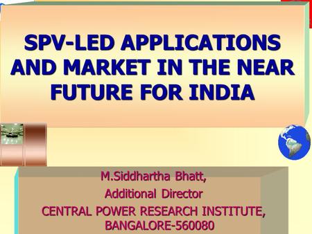 SPV-LED APPLICATIONS AND MARKET IN THE NEAR FUTURE FOR INDIA M.Siddhartha Bhatt, Additional Director CENTRAL POWER RESEARCH INSTITUTE, BANGALORE-560080.