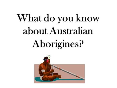 What do you know about Australian Aborigines?. Return to our……. “Essential Question(s)” What are the major physical features of Australia, and where are.