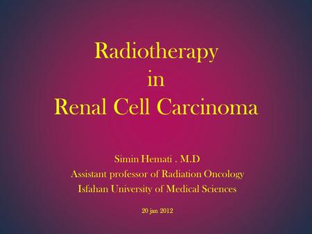 Radiotherapy in Renal Cell Carcinoma Simin Hemati. M.D Assistant professor of Radiation Oncology Isfahan University of Medical Sciences 20 jan 2012.