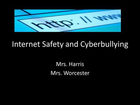 Internet Safety and Cyberbullying Mrs. Harris Mrs. Worcester.