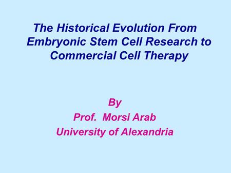 The Historical Evolution From Embryonic Stem Cell Research to Commercial Cell Therapy By Prof. Morsi Arab University of Alexandria.