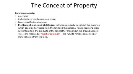 The Concept of Property Common property: use-value inclusive (everybody as some access) favors least fortunate groups Pre-Roman Empire and Middle Ages.