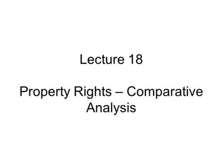 Lecture 18 Property Rights – Comparative Analysis.