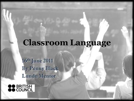 Classroom Language 16 th June 2011 By Penny Black Lundu Mentor.