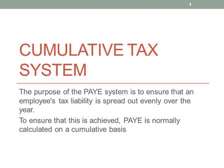 CUMULATIVE TAX SYSTEM The purpose of the PAYE system is to ensure that an employee's tax liability is spread out evenly over the year. To ensure that this.