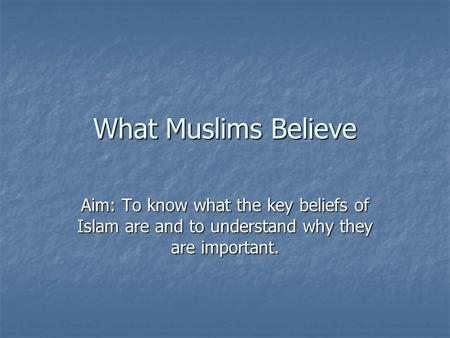 What Muslims Believe Aim: To know what the key beliefs of Islam are and to understand why they are important.