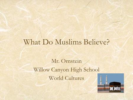 What Do Muslims Believe? Mr. Ornstein Willow Canyon High School World Cultures.