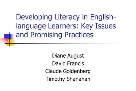 Developing Literacy in English- language Learners: Key Issues and Promising Practices Diane August David Francis Claude Goldenberg Timothy Shanahan.