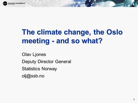 1 1 The climate change, the Oslo meeting ­- and so what? Olav Ljones Deputy Director General Statistics Norway