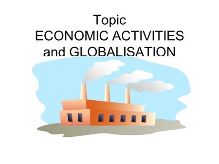 Topic ECONOMIC ACTIVITIES and GLOBALISATION. PRIMARY SECTOR This sector deals with RAW MATERIALS eg Fishing / Farming / Mining.