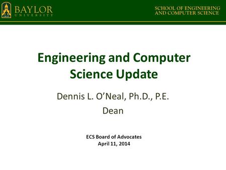 Engineering and Computer Science Update Dennis L. O’Neal, Ph.D., P.E. Dean ECS Board of Advocates April 11, 2014.