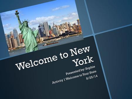 Welcome to New York Presented by: Sophie Activity 1 Welcome to Your State 8/25/14.