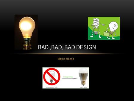 Merna Hanna BAD,BAD, BAD DESIGN. FIRST STEP TOWARDS ELECTRICITY REVOLUTION From low light production ->high light production Cost effective Compact Durable.
