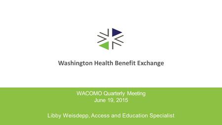 Washington Health Benefit Exchange WACOMO Quarterly Meeting June 19, 2015 Libby Weisdepp, Access and Education Specialist.