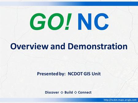 GO! NC Presented by: NCDOT GIS Unit Overview and Demonstration DiscoverBuildConnect