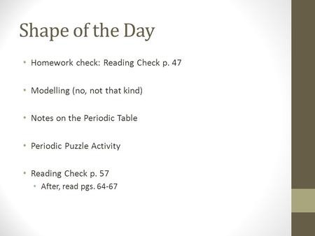 Shape of the Day Homework check: Reading Check p. 47 Modelling (no, not that kind) Notes on the Periodic Table Periodic Puzzle Activity Reading Check p.