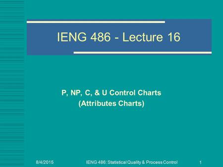 8/4/2015IENG 486: Statistical Quality & Process Control 1 IENG 486 - Lecture 16 P, NP, C, & U Control Charts (Attributes Charts)
