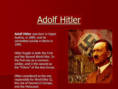 Adolf Hitler Adolf Hitler was born in Upper Austria, in 1889, and he committed suicide in Berlin in 1945. Hitler fought in both the First and the Second.