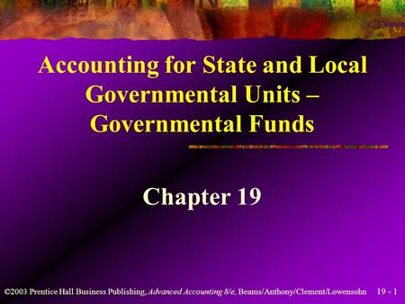 19 - 1 ©2003 Prentice Hall Business Publishing, Advanced Accounting 8/e, Beams/Anthony/Clement/Lowensohn Accounting for State and Local Governmental Units.