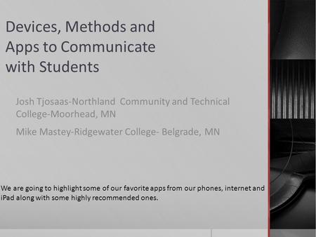 Devices, Methods and Apps to Communicate with Students Josh Tjosaas-Northland Community and Technical College-Moorhead, MN Mike Mastey-Ridgewater College-