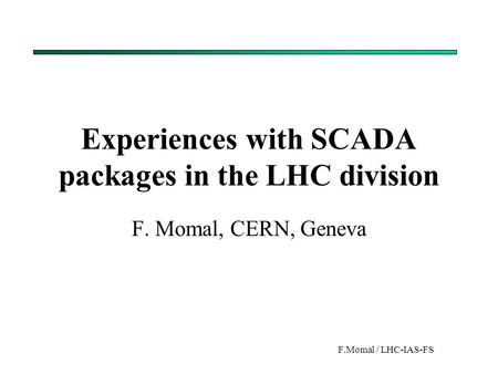 F.Momal / LHC-IAS-FS Experiences with SCADA packages in the LHC division F. Momal, CERN, Geneva.