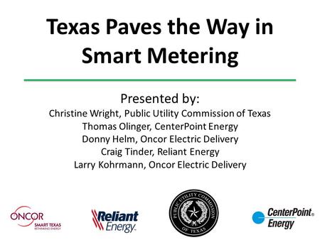 Texas Paves the Way in Smart Metering Presented by: Christine Wright, Public Utility Commission of Texas Thomas Olinger, CenterPoint Energy Donny Helm,