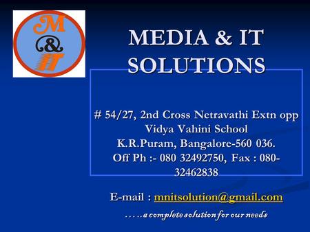 MEDIA & IT SOLUTIONS # 54/27, 2nd Cross Netravathi Extn opp Vidya Vahini School K.R.Puram, Bangalore-560 036. Off Ph :- 080 32492750, Fax : 080- 32462838.