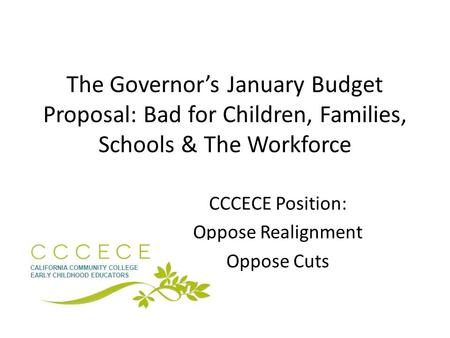 The Governor’s January Budget Proposal: Bad for Children, Families, Schools & The Workforce CCCECE Position: Oppose Realignment Oppose Cuts.
