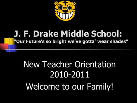 J. F. Drake Middle School: “Our Future’s so bright we’ve gotta’ wear shades” New Teacher Orientation 2010-2011 Welcome to our Family!