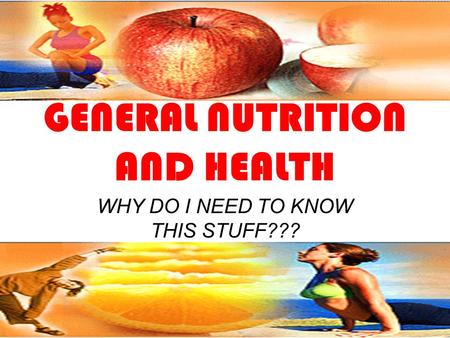 GENERAL NUTRITION AND HEALTH WHY DO I NEED TO KNOW THIS STUFF???