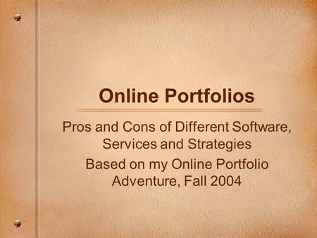 Online Portfolios Pros and Cons of Different Software, Services and Strategies Based on my Online Portfolio Adventure, Fall 2004.