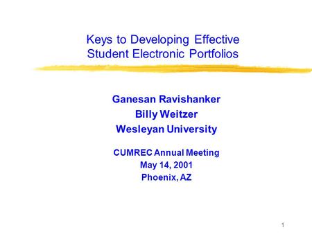 1 Keys to Developing Effective Student Electronic Portfolios Ganesan Ravishanker Billy Weitzer Wesleyan University CUMREC Annual Meeting May 14, 2001 Phoenix,