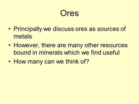 Ores Principally we discuss ores as sources of metals However, there are many other resources bound in minerals which we find useful How many can we think.