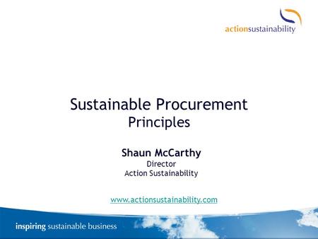 Sustainable Procurement Principles Shaun McCarthy Director Action Sustainability www.actionsustainability.com.