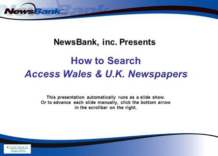 NewsBank, inc. Presents How to Search Access Wales & U.K. Newspapers This presentation automatically runs as a slide show. Or to advance each slide manually,