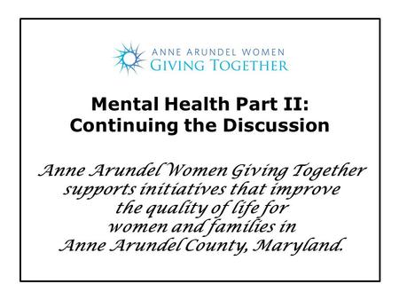 Mental Health Part II: Continuing the Discussion Anne Arundel Women Giving Together supports initiatives that improve the quality of life for women and.