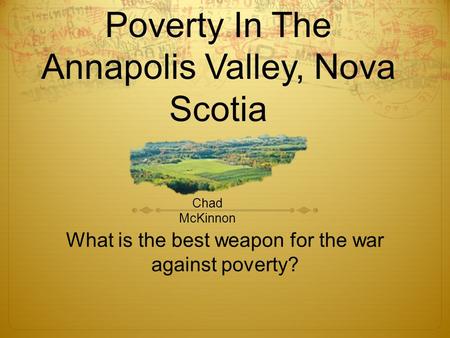 Poverty In The Annapolis Valley, Nova Scotia What is the best weapon for the war against poverty? Chad McKinnon.