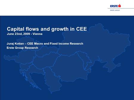 E R S T E G R O U P Capital flows and growth in CEE June 23nd, 2009 - Vienna Juraj Kotian – CEE Macro and Fixed Income Research Erste Group Research.